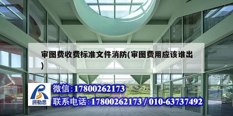 审图费收费标准文件消防(审图费用应该谁出) 结构框架施工