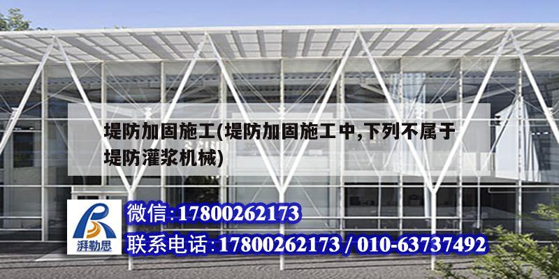 堤防加固施工(堤防加固施工中,下列不属于堤防灌浆机械)