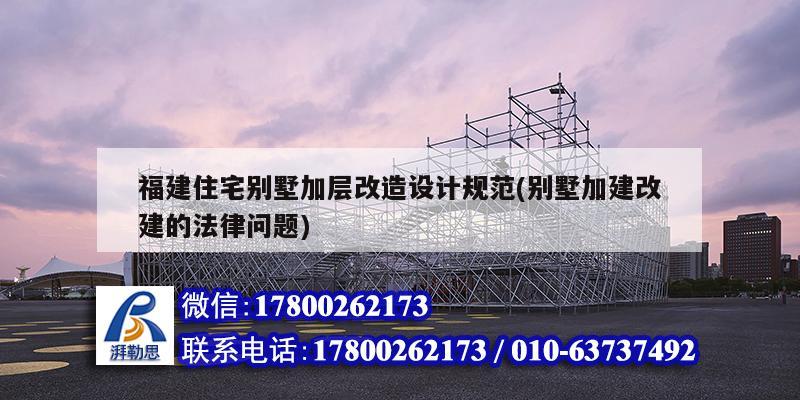 福建住宅别墅加层改造设计规范(别墅加建改建的法律问题)